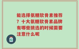 能选择氨糖软骨素推荐？十大氨糖软骨素品牌有哪些挑选的时候需要注意什么呢