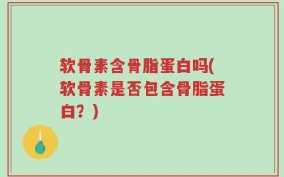 软骨素含骨脂蛋白吗(软骨素是否包含骨脂蛋白？)