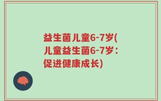 益生菌儿童6-7岁(儿童益生菌6-7岁：促进健康成长)