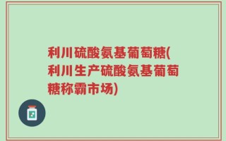利川硫酸氨基葡萄糖(利川生产硫酸氨基葡萄糖称霸市场)
