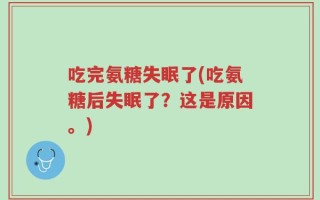 吃完氨糖失眠了(吃氨糖后失眠了？这是原因。)