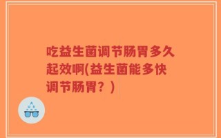 吃益生菌调节肠胃多久起效啊(益生菌能多快调节肠胃？)