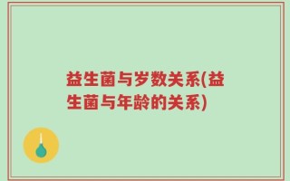 益生菌与岁数关系(益生菌与年龄的关系)