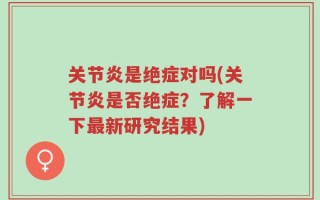 关节炎是绝症对吗(关节炎是否绝症？了解一下最新研究结果)