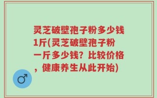 灵芝破壁孢子粉多少钱1斤(灵芝破壁孢子粉一斤多少钱？比较价格，健康养生从此开始)