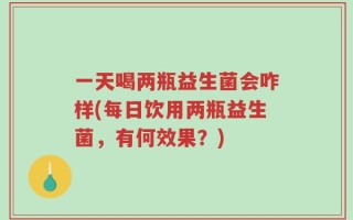 一天喝两瓶益生菌会咋样(每日饮用两瓶益生菌，有何效果？)