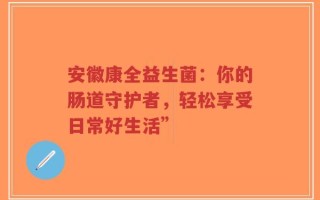 安徽康全益生菌：你的肠道守护者，轻松享受日常好生活”