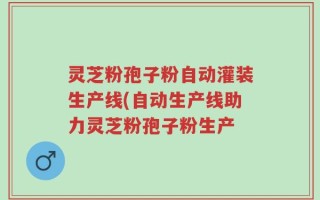 灵芝粉孢子粉自动灌装生产线(自动生产线助力灵芝粉孢子粉生产