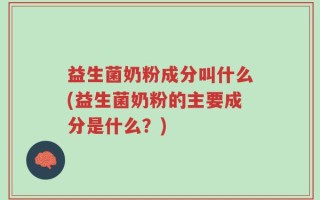 益生菌奶粉成分叫什么(益生菌奶粉的主要成分是什么？)