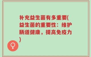 补充益生菌有多重要(益生菌的重要性：维护肠道健康，提高免疫力)