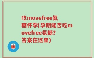 吃movefree氨糖怀孕(孕期能否吃movefree氨糖？答案在这里)