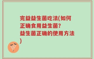 完益益生菌吃法(如何正确食用益生菌？  益生菌正确的使用方法)