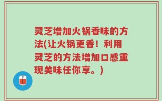 灵芝增加火锅香味的方法(让火锅更香！利用灵芝的方法增加口感重现美味任你享。)