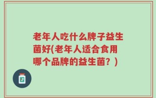 老年人吃什么牌子益生菌好(老年人适合食用哪个品牌的益生菌？)