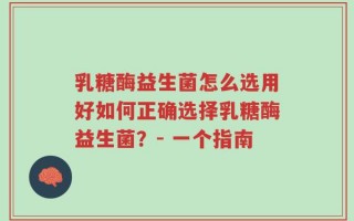 乳糖酶益生菌怎么选用好如何正确选择乳糖酶益生菌？- 一个指南