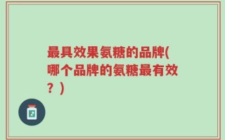 最具效果氨糖的品牌(哪个品牌的氨糖最有效？)