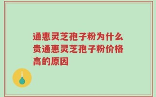 通惠灵芝孢子粉为什么贵通惠灵芝孢子粉价格高的原因