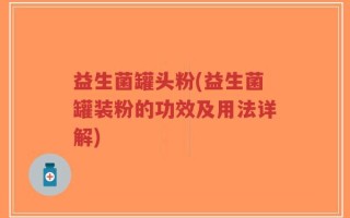 益生菌罐头粉(益生菌罐装粉的功效及用法详解)