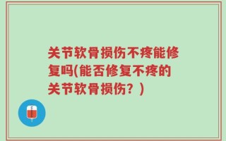 关节软骨损伤不疼能修复吗(能否修复不疼的关节软骨损伤？)