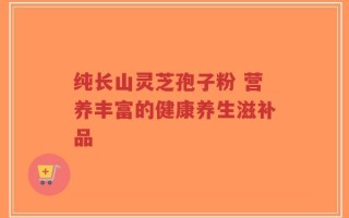 纯长山灵芝孢子粉 营养丰富的健康养生滋补品