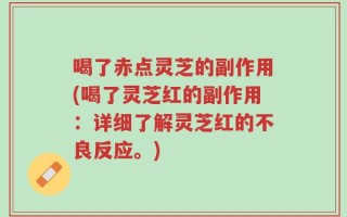 喝了赤点灵芝的副作用(喝了灵芝红的副作用：详细了解灵芝红的不良反应。)