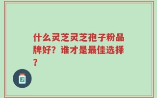 什么灵芝灵芝孢子粉品牌好？谁才是最佳选择？