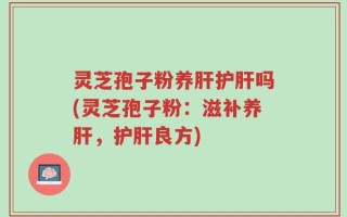 灵芝孢子粉养肝护肝吗(灵芝孢子粉：滋补养肝，护肝良方)