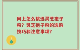 网上怎么挑选灵芝孢子粉？灵芝孢子粉的选购技巧和注意事项？