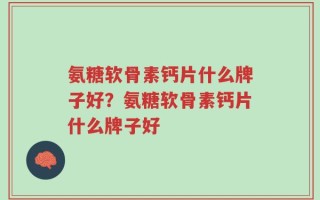 氨糖软骨素钙片什么牌子好？氨糖软骨素钙片什么牌子好