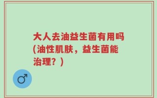 大人去油益生菌有用吗(油性肌肤，益生菌能治理？)