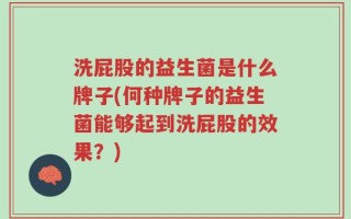 洗屁股的益生菌是什么牌子(何种牌子的益生菌能够起到洗屁股的效果？)
