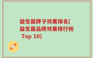 益生菌牌子效果排名(益生菌品牌效果排行榜 Top 10)