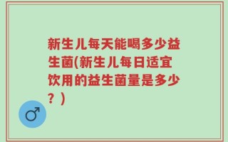 新生儿每天能喝多少益生菌(新生儿每日适宜饮用的益生菌量是多少？)