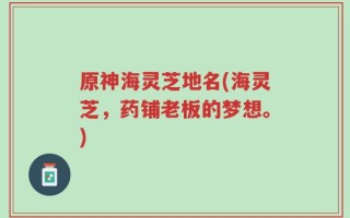 原神海灵芝地名(海灵芝，药铺老板的梦想。)
