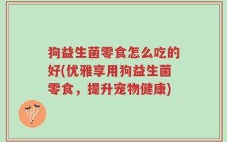 狗益生菌零食怎么吃的好(优雅享用狗益生菌零食，提升宠物健康)