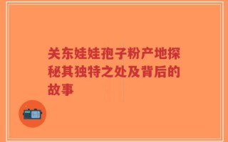 关东娃娃孢子粉产地探秘其独特之处及背后的故事