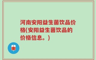 河南安阳益生菌饮品价格(安阳益生菌饮品的价格信息。)