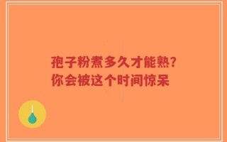 孢子粉煮多久才能熟？你会被这个时间惊呆
