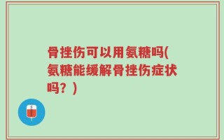 骨挫伤可以用氨糖吗(氨糖能缓解骨挫伤症状吗？)