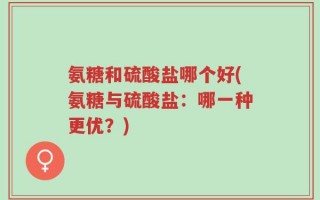 氨糖和硫酸盐哪个好(氨糖与硫酸盐：哪一种更优？)