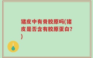 猪皮中有骨胶原吗(猪皮是否含有胶原蛋白？)