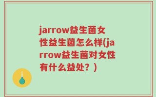 jarrow益生菌女性益生菌怎么样(jarrow益生菌对女性有什么益处？)