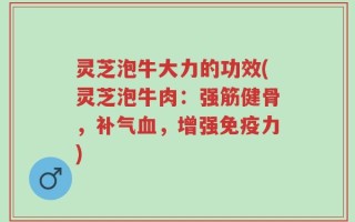 灵芝泡牛大力的功效(灵芝泡牛肉：强筋健骨，补气血，增强免疫力)