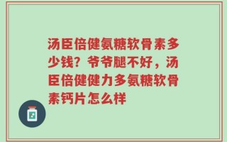 汤臣倍健氨糖软骨素多少钱？爷爷腿不好，汤臣倍健健力多氨糖软骨素钙片怎么样