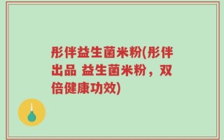 彤伴益生菌米粉(彤伴出品 益生菌米粉，双倍健康功效)