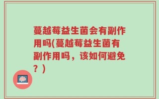 蔓越莓益生菌会有副作用吗(蔓越莓益生菌有副作用吗，该如何避免？)
