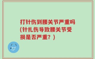 打针伤到腰关节严重吗(针扎伤导致腰关节受损是否严重？)
