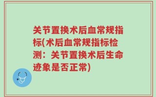 关节置换术后血常规指标(术后血常规指标检测：关节置换术后生命迹象是否正常)
