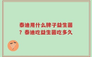 泰迪用什么牌子益生菌？泰迪吃益生菌吃多久