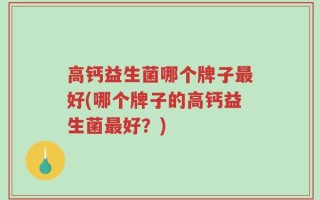 高钙益生菌哪个牌子最好(哪个牌子的高钙益生菌最好？)